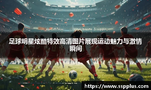 足球明星炫酷特效高清图片展现运动魅力与激情瞬间