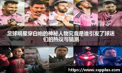 足球明星穿白袍的神秘人物究竟是谁引发了球迷们的热议与猜测